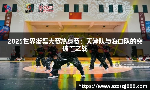 2025世界街舞大赛热身赛：天津队与海口队的突破性之战