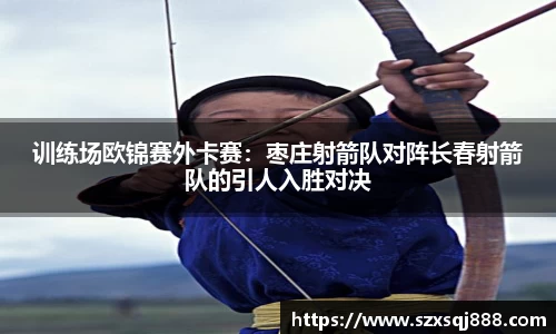 训练场欧锦赛外卡赛：枣庄射箭队对阵长春射箭队的引人入胜对决
